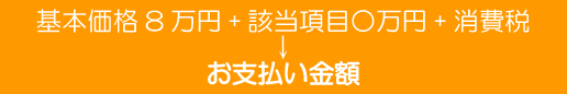 基本料金8万円+該当項目○万円+消費税5％＝お支払い金額